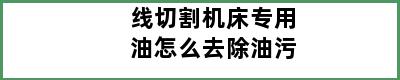 线切割机床专用油怎么去除油污