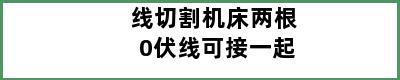 线切割机床两根0伏线可接一起