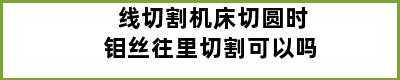 线切割机床切圆时钼丝往里切割可以吗