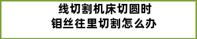 线切割机床切圆时钼丝往里切割怎么办