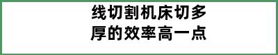 线切割机床切多厚的效率高一点