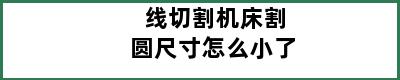 线切割机床割圆尺寸怎么小了