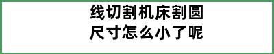 线切割机床割圆尺寸怎么小了呢