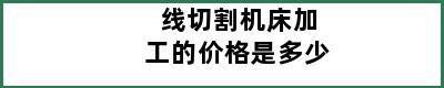 线切割机床加工的价格是多少