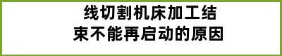 线切割机床加工结束不能再启动的原因