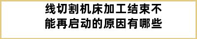 线切割机床加工结束不能再启动的原因有哪些