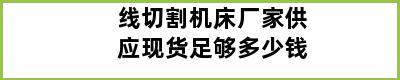 线切割机床厂家供应现货足够多少钱