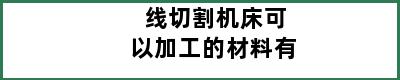 线切割机床可以加工的材料有