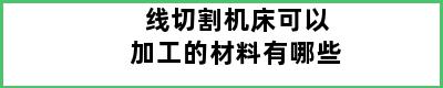 线切割机床可以加工的材料有哪些