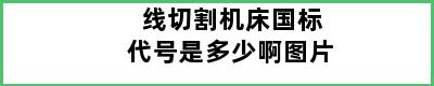 线切割机床国标代号是多少啊图片