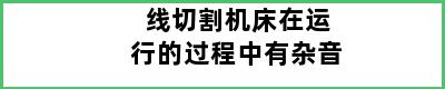 线切割机床在运行的过程中有杂音