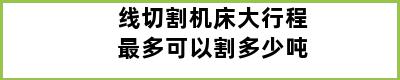 线切割机床大行程最多可以割多少吨