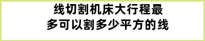 线切割机床大行程最多可以割多少平方的线