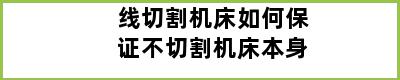 线切割机床如何保证不切割机床本身