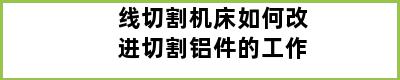 线切割机床如何改进切割铝件的工作