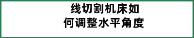 线切割机床如何调整水平角度