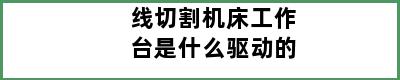 线切割机床工作台是什么驱动的