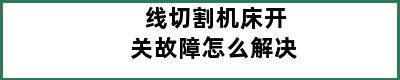 线切割机床开关故障怎么解决