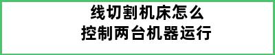 线切割机床怎么控制两台机器运行