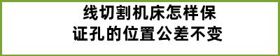 线切割机床怎样保证孔的位置公差不变