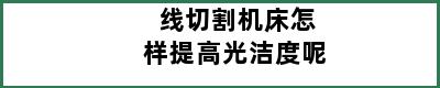 线切割机床怎样提高光洁度呢