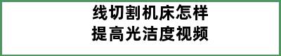 线切割机床怎样提高光洁度视频