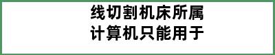 线切割机床所属计算机只能用于