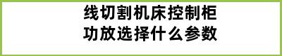 线切割机床控制柜功放选择什么参数