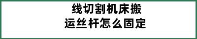 线切割机床搬运丝杆怎么固定