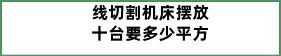 线切割机床摆放十台要多少平方