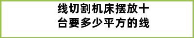 线切割机床摆放十台要多少平方的线