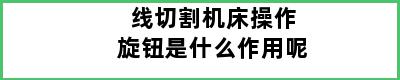 线切割机床操作旋钮是什么作用呢