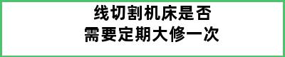 线切割机床是否需要定期大修一次