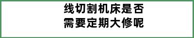 线切割机床是否需要定期大修呢