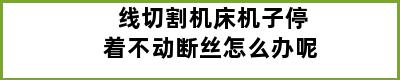 线切割机床机子停着不动断丝怎么办呢