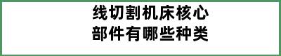 线切割机床核心部件有哪些种类