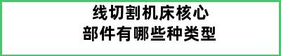 线切割机床核心部件有哪些种类型