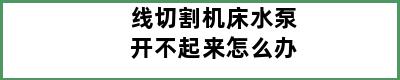 线切割机床水泵开不起来怎么办