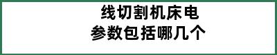 线切割机床电参数包括哪几个