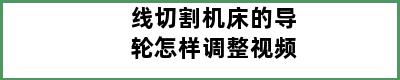 线切割机床的导轮怎样调整视频