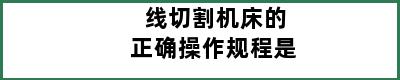 线切割机床的正确操作规程是