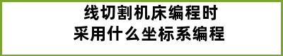 线切割机床编程时采用什么坐标系编程