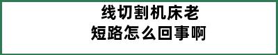 线切割机床老短路怎么回事啊