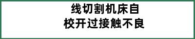 线切割机床自校开过接触不良