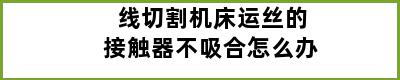 线切割机床运丝的接触器不吸合怎么办