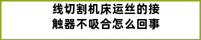 线切割机床运丝的接触器不吸合怎么回事