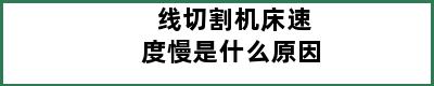 线切割机床速度慢是什么原因