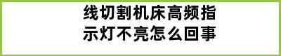 线切割机床高频指示灯不亮怎么回事