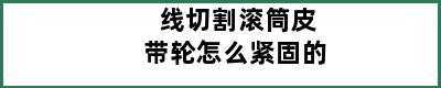 线切割滚筒皮带轮怎么紧固的