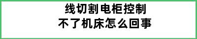 线切割电柜控制不了机床怎么回事